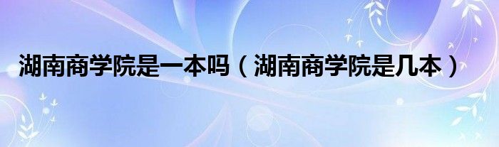 湖南商學院是一本嗎（湖南商學院是幾本）