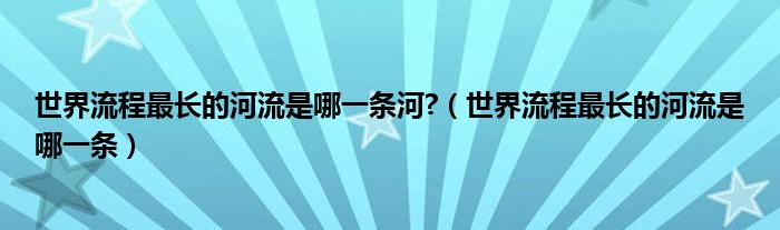 世界流程最長的河流是哪一條河?（世界流程最長的河流是哪一條）