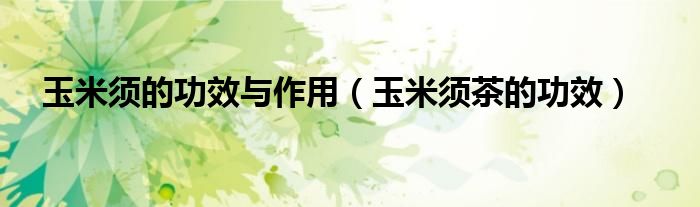 玉米須的功效與作用（玉米須茶的功效）