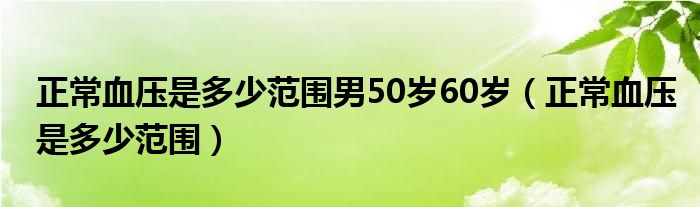 正常血壓是多少范圍男50歲60歲（正常血壓是多少范圍）