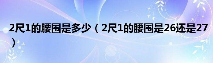 2尺1的腰圍是多少（2尺1的腰圍是26還是27）