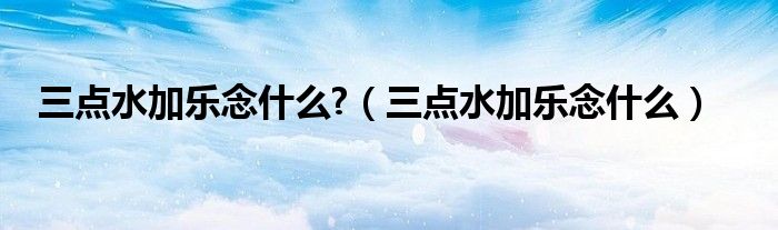 三點水加樂念什么?（三點水加樂念什么）