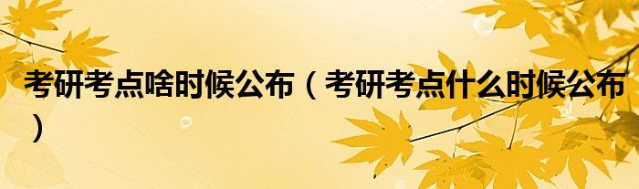 考研考點啥時候公布（考研考點什么時候公布）