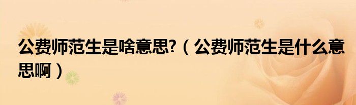 公費(fèi)師范生是啥意思?（公費(fèi)師范生是什么意思?。? />
                                         </a>
                                    </div>
                                 <div   id=