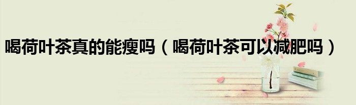 喝荷葉茶真的能瘦嗎（喝荷葉茶可以減肥嗎）