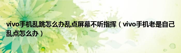 vivo手機(jī)亂跳怎么辦亂點(diǎn)屏幕不聽(tīng)指揮（vivo手機(jī)老是自己亂點(diǎn)怎么辦）