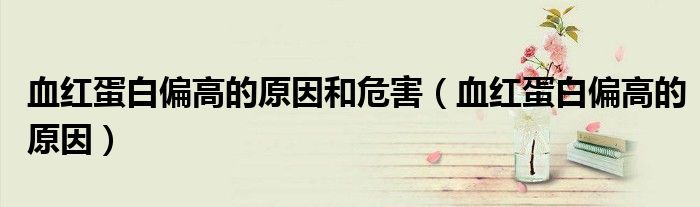 血紅蛋白偏高的原因和危害（血紅蛋白偏高的原因）