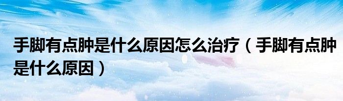 手腳有點(diǎn)腫是什么原因怎么治療（手腳有點(diǎn)腫是什么原因）