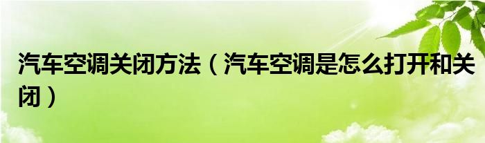 汽車空調(diào)關(guān)閉方法（汽車空調(diào)是怎么打開和關(guān)閉）