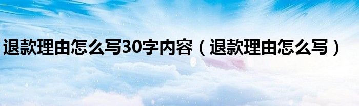 退款理由怎么寫(xiě)30字內(nèi)容（退款理由怎么寫(xiě)）