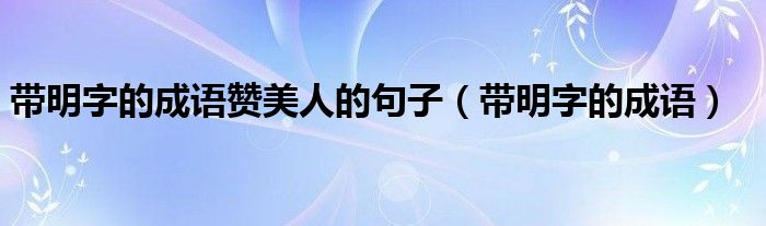 帶明字的成語贊美人的句子（帶明字的成語）