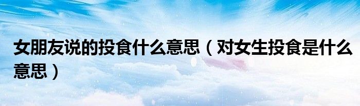 女朋友說的投食什么意思（對女生投食是什么意思）