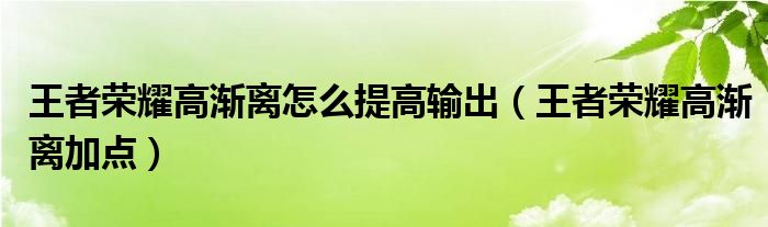 王者榮耀高漸離怎么提高輸出（王者榮耀高漸離加點(diǎn)）