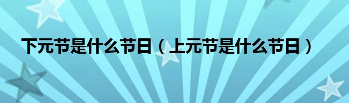 下元節(jié)是什么節(jié)日（上元節(jié)是什么節(jié)日）