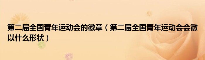 第二屆全國青年運動會的徽章（第二屆全國青年運動會會徽以什么形狀）