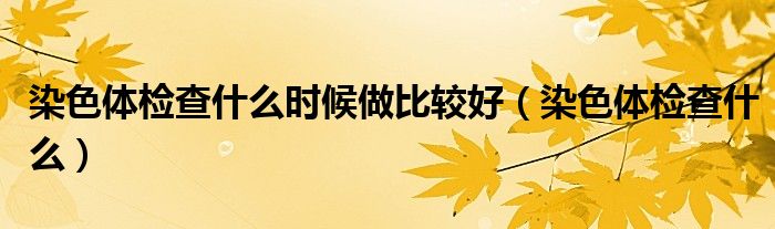 染色體檢查什么時候做比較好（染色體檢查什么）