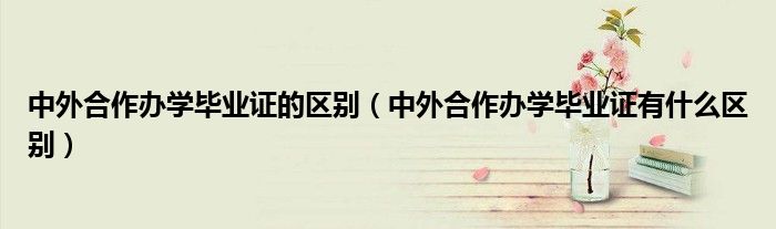中外合作辦學畢業(yè)證的區(qū)別（中外合作辦學畢業(yè)證有什么區(qū)別）