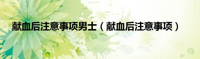 獻血后注意事項男士（獻血后注意事項）