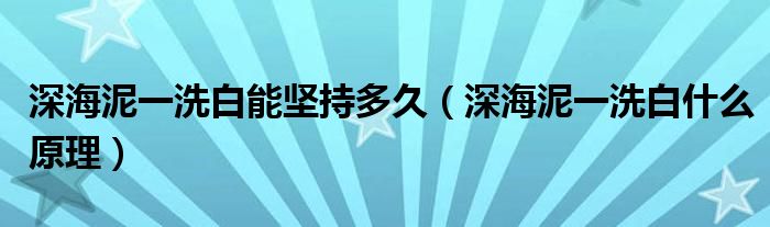 深海泥一洗白能堅持多久（深海泥一洗白什么原理）