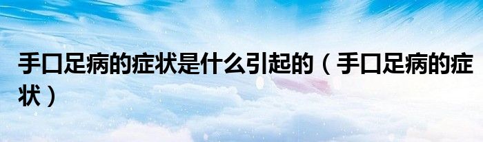 手口足病的癥狀是什么引起的（手口足病的癥狀）