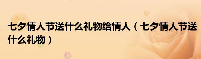 七夕情人節(jié)送什么禮物給情人（七夕情人節(jié)送什么禮物）