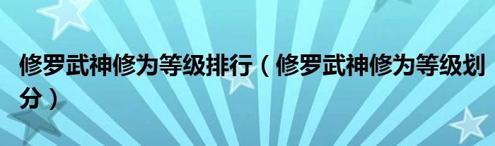 修羅武神修為等級(jí)排行（修羅武神修為等級(jí)劃分）