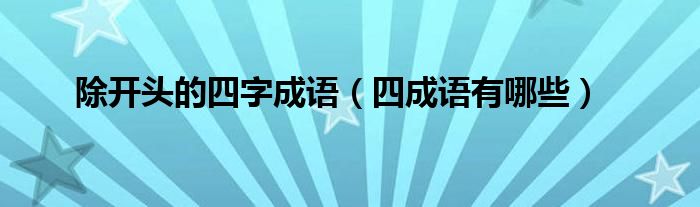除開(kāi)頭的四字成語(yǔ)（四成語(yǔ)有哪些）