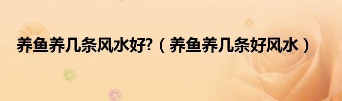 養(yǎng)魚(yú)養(yǎng)幾條風(fēng)水好?（養(yǎng)魚(yú)養(yǎng)幾條好風(fēng)水）