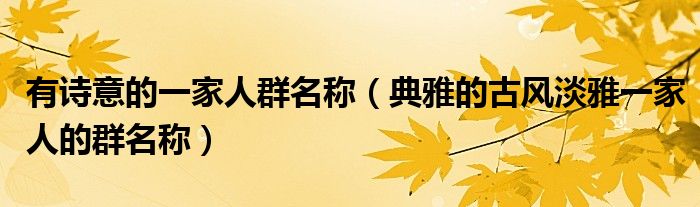 有詩意的一家人群名稱（典雅的古風(fēng)淡雅一家人的群名稱）