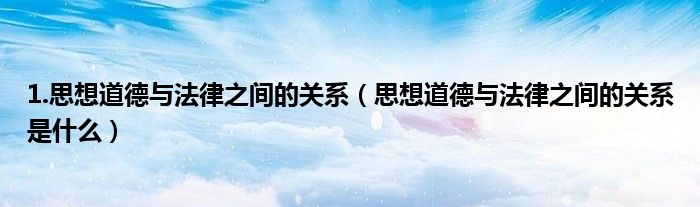 1.思想道德與法律之間的關(guān)系（思想道德與法律之間的關(guān)系是什么）