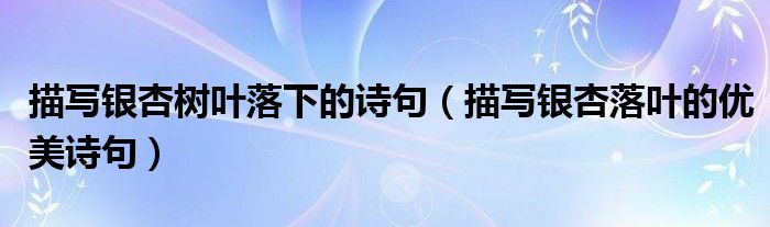 描寫(xiě)銀杏樹(shù)葉落下的詩(shī)句（描寫(xiě)銀杏落葉的優(yōu)美詩(shī)句）