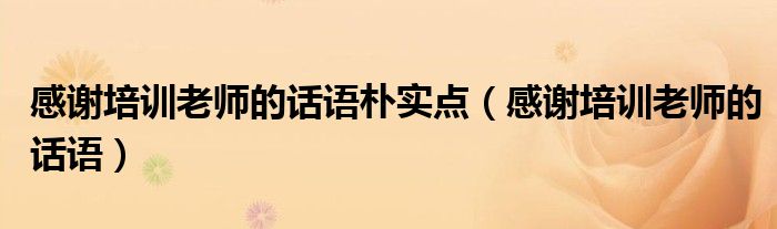 感謝培訓(xùn)老師的話語樸實點（感謝培訓(xùn)老師的話語）