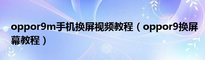 oppor9m手機(jī)換屏視頻教程（oppor9換屏幕教程）