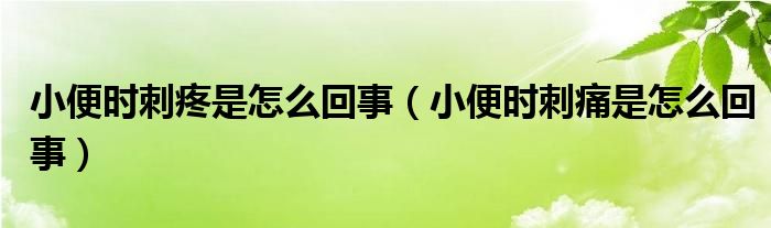 小便時(shí)刺疼是怎么回事（小便時(shí)刺痛是怎么回事）
