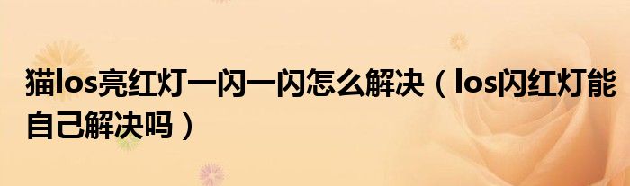 貓los亮紅燈一閃一閃怎么解決（los閃紅燈能自己解決嗎）
