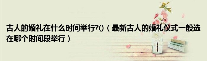 古人的婚禮在什么時間舉行?()（最新古人的婚禮儀式一般選在哪個時間段舉行）