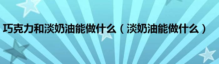 巧克力和淡奶油能做什么（淡奶油能做什么）