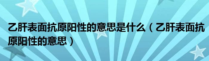 乙肝表面抗原陽性的意思是什么（乙肝表面抗原陽性的意思）