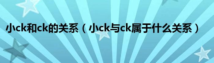 小ck和ck的關系（小ck與ck屬于什么關系）