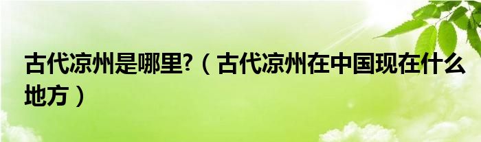 古代涼州是哪里?（古代涼州在中國現(xiàn)在什么地方）