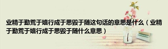 業(yè)精于勤荒于嬉行成于思毀于隨這句話的意思是什么（業(yè)精于勤荒于嬉行成于思毀于隨什么意思）
