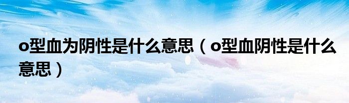 o型血為陰性是什么意思（o型血陰性是什么意思）