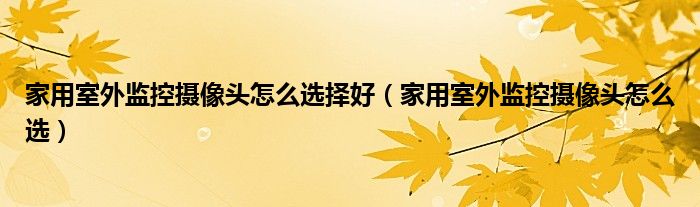 家用室外監(jiān)控攝像頭怎么選擇好（家用室外監(jiān)控攝像頭怎么選）