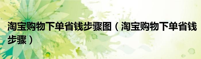 淘寶購物下單省錢步驟圖（淘寶購物下單省錢步驟）