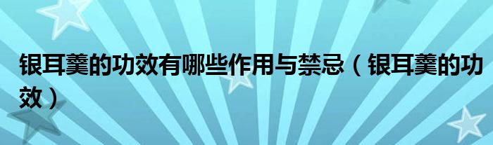 銀耳羹的功效有哪些作用與禁忌（銀耳羹的功效）