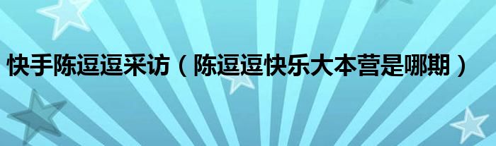 快手陳逗逗采訪（陳逗逗快樂大本營是哪期）