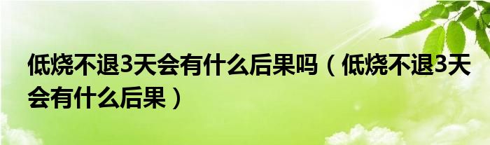 低燒不退3天會(huì)有什么后果嗎（低燒不退3天會(huì)有什么后果）