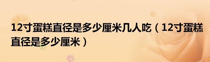 12寸蛋糕直徑是多少厘米幾人吃（12寸蛋糕直徑是多少厘米）