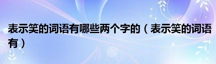 表示笑的詞語有哪些兩個(gè)字的（表示笑的詞語有）