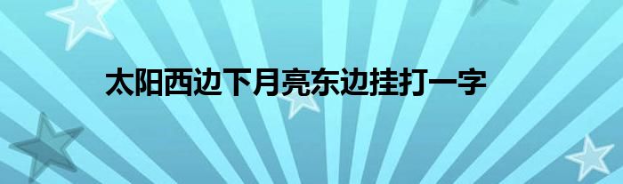 太陽(yáng)西邊下月亮東邊掛打一字